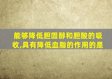 能够降低胆固醇和胆酸的吸收,具有降低血脂的作用的是