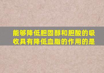 能够降低胆固醇和胆酸的吸收具有降低血脂的作用的是