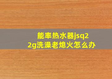 能率热水器jsq22g洗澡老熄火怎么办