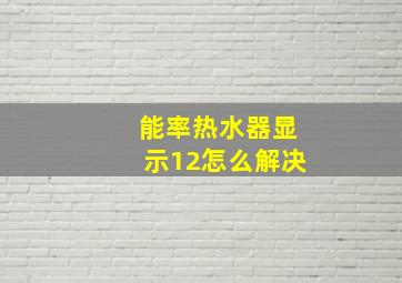 能率热水器显示12怎么解决