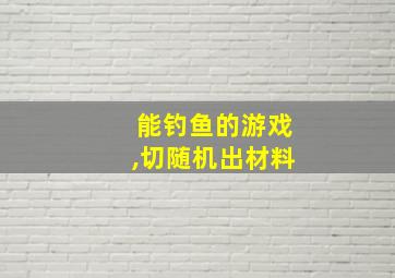 能钓鱼的游戏,切随机出材料