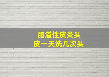 脂溢性皮炎头皮一天洗几次头