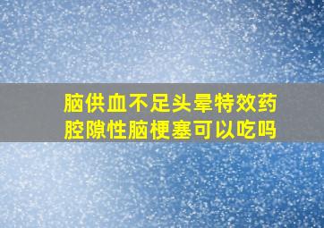 脑供血不足头晕特效药腔隙性脑梗塞可以吃吗