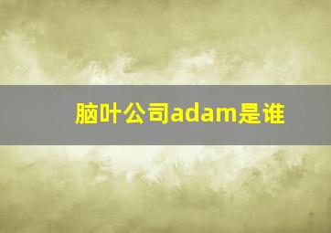 脑叶公司adam是谁