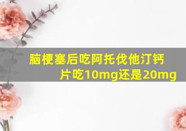 脑梗塞后吃阿托伐他汀钙片吃10mg还是20mg