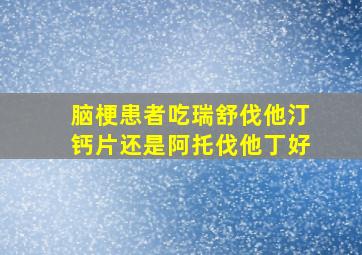 脑梗患者吃瑞舒伐他汀钙片还是阿托伐他丁好