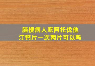 脑梗病人吃阿托伐他汀钙片一次两片可以吗