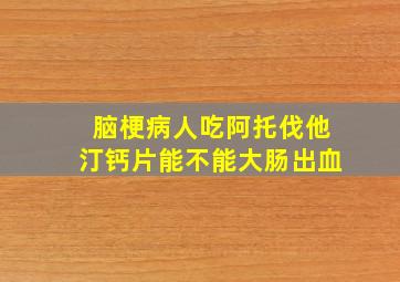 脑梗病人吃阿托伐他汀钙片能不能大肠出血