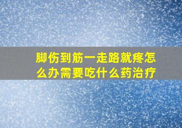 脚伤到筋一走路就疼怎么办需要吃什么药治疗