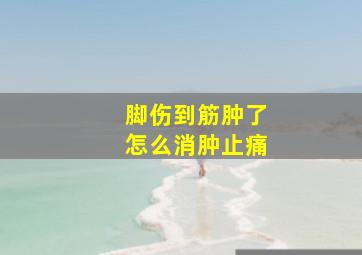 脚伤到筋肿了怎么消肿止痛