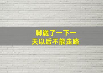 脚崴了一下一天以后不能走路