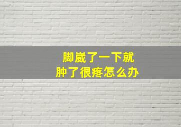 脚崴了一下就肿了很疼怎么办