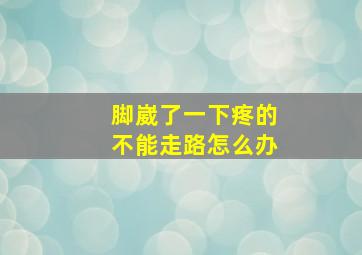 脚崴了一下疼的不能走路怎么办