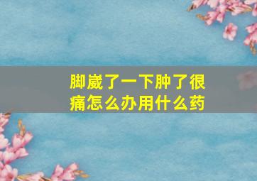 脚崴了一下肿了很痛怎么办用什么药