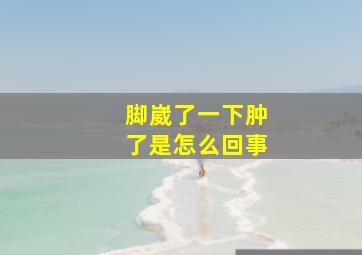 脚崴了一下肿了是怎么回事