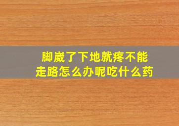 脚崴了下地就疼不能走路怎么办呢吃什么药