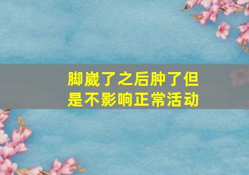 脚崴了之后肿了但是不影响正常活动