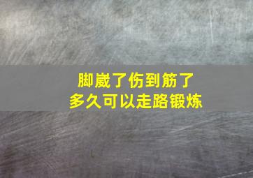 脚崴了伤到筋了多久可以走路锻炼