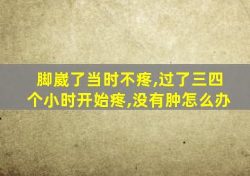 脚崴了当时不疼,过了三四个小时开始疼,没有肿怎么办