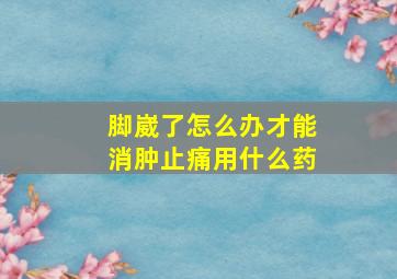 脚崴了怎么办才能消肿止痛用什么药