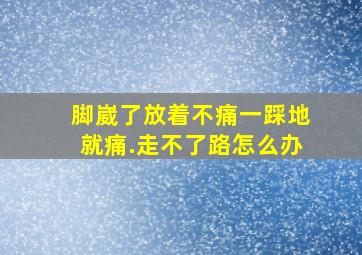 脚崴了放着不痛一踩地就痛.走不了路怎么办