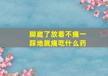 脚崴了放着不痛一踩地就痛吃什么药