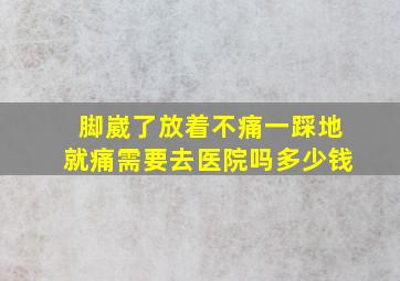 脚崴了放着不痛一踩地就痛需要去医院吗多少钱