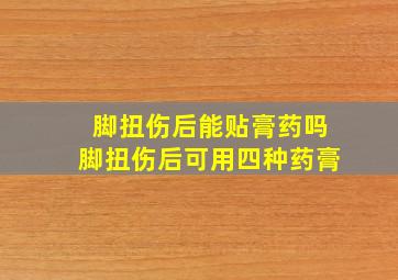 脚扭伤后能贴膏药吗脚扭伤后可用四种药膏