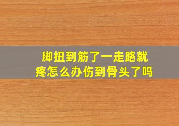 脚扭到筋了一走路就疼怎么办伤到骨头了吗