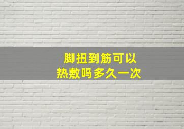 脚扭到筋可以热敷吗多久一次