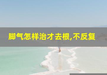 脚气怎样治才去根,不反复