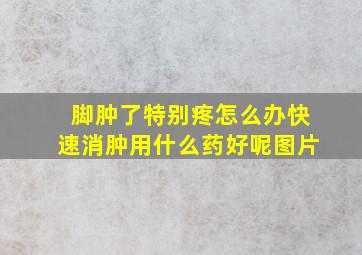 脚肿了特别疼怎么办快速消肿用什么药好呢图片