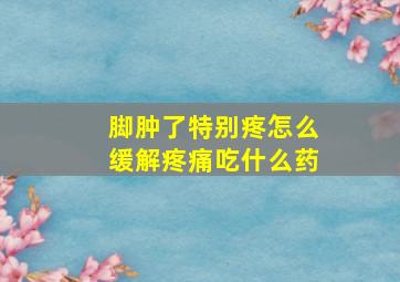 脚肿了特别疼怎么缓解疼痛吃什么药