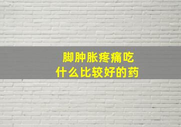 脚肿胀疼痛吃什么比较好的药