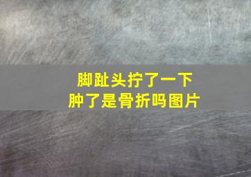 脚趾头拧了一下肿了是骨折吗图片