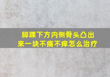 脚踝下方内侧骨头凸出来一块不痛不痒怎么治疗