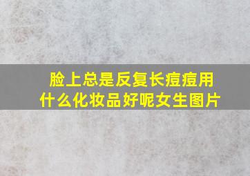 脸上总是反复长痘痘用什么化妆品好呢女生图片