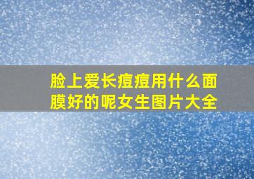 脸上爱长痘痘用什么面膜好的呢女生图片大全