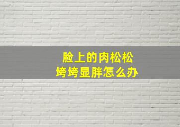 脸上的肉松松垮垮显胖怎么办