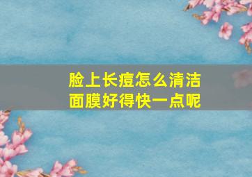 脸上长痘怎么清洁面膜好得快一点呢