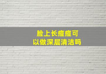 脸上长痘痘可以做深层清洁吗