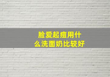 脸爱起痘用什么洗面奶比较好