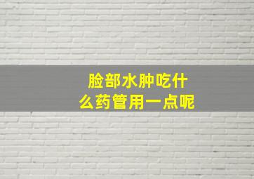 脸部水肿吃什么药管用一点呢