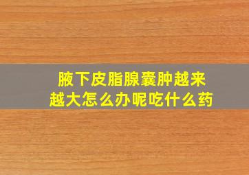 腋下皮脂腺囊肿越来越大怎么办呢吃什么药