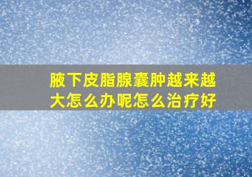 腋下皮脂腺囊肿越来越大怎么办呢怎么治疗好