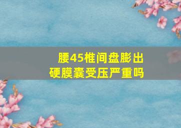 腰45椎间盘膨出硬膜囊受压严重吗