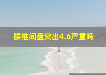 腰椎间盘突出4.6严重吗