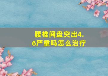 腰椎间盘突出4.6严重吗怎么治疗