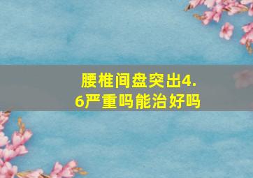 腰椎间盘突出4.6严重吗能治好吗