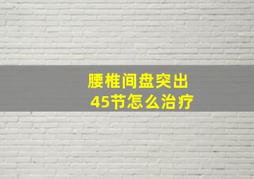 腰椎间盘突出45节怎么治疗